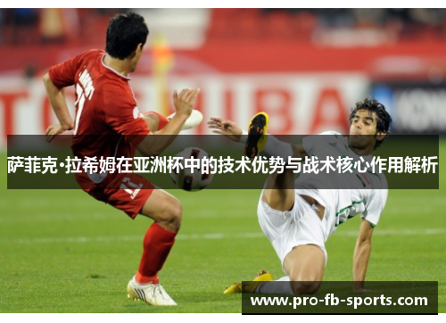 萨菲克·拉希姆在亚洲杯中的技术优势与战术核心作用解析