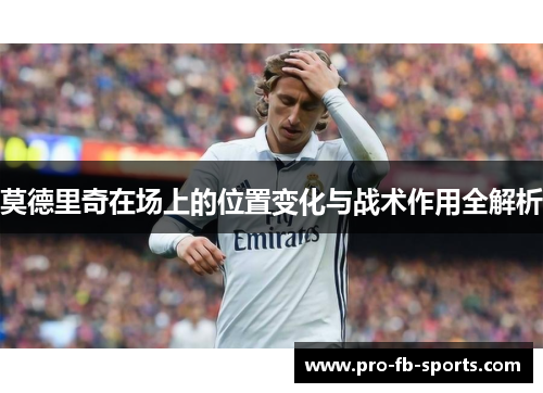 莫德里奇在场上的位置变化与战术作用全解析 莫德里奇在场上的位置变化与战术作用全解析
