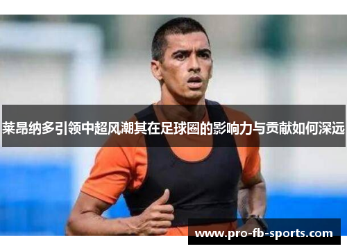 莱昂纳多引领中超风潮其在足球圈的影响力与贡献如何深远 莱昂纳多引领中超风潮其在足球圈的影响力与贡献如何深远