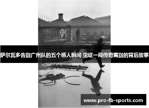 萨尔瓦多告别广州队的五个感人瞬间 见证一段传奇离别的背后故事 萨尔瓦多告别广州队的五个感人瞬间 见证一段传奇离别的背后故事