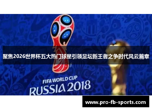 聚焦2026世界杯五大热门球星引领足坛新王者之争时代风云篇章 聚焦2026世界杯五大热门球星引领足坛新王者之争时代风云篇章