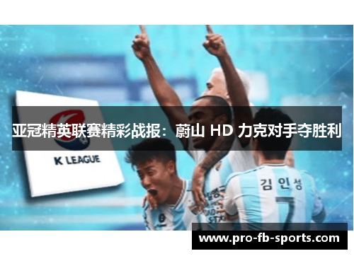 亚冠精英联赛精彩战报：蔚山 HD 力克对手夺胜利