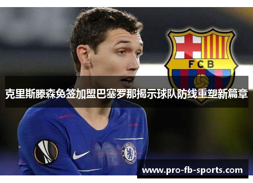 克里斯滕森免签加盟巴塞罗那揭示球队防线重塑新篇章 克里斯滕森免签加盟巴塞罗那揭示球队防线重塑新篇章