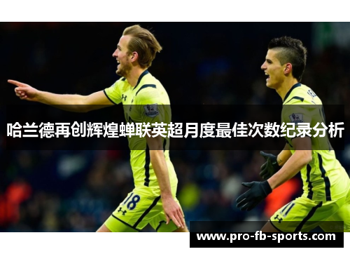哈兰德再创辉煌蝉联英超月度最佳次数纪录分析 哈兰德再创辉煌蝉联英超月度最佳次数纪录分析