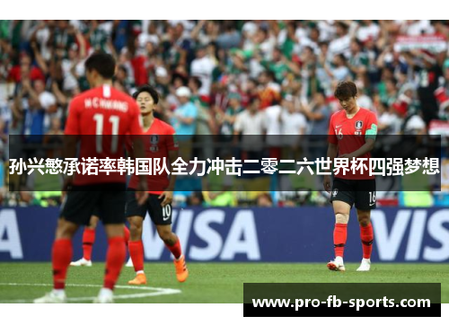 孙兴慜承诺率韩国队全力冲击二零二六世界杯四强梦想