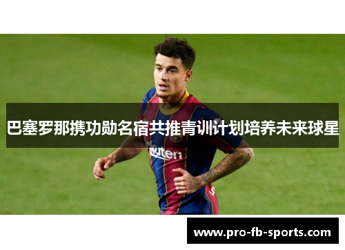 巴塞罗那携功勋名宿共推青训计划培养未来球星 巴塞罗那携功勋名宿共推青训计划培养未来球星