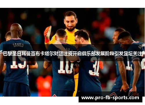 巴黎圣日耳曼宣布卡塔尔财团注资开启俱乐部发展阶段引发足坛关注