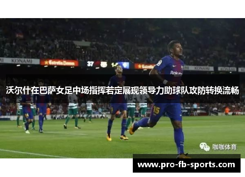 沃尔什在巴萨女足中场指挥若定展现领导力助球队攻防转换流畅 沃尔什在巴萨女足中场指挥若定展现领导力助球队攻防转换流畅