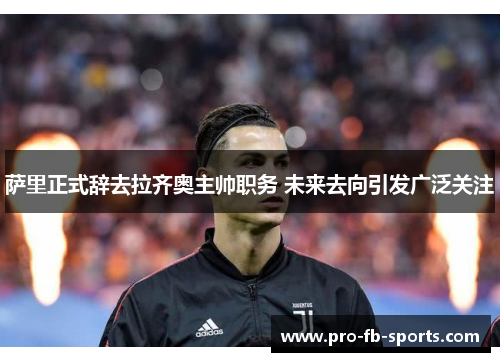 萨里正式辞去拉齐奥主帅职务 未来去向引发广泛关注 萨里正式辞去拉齐奥主帅职务 未来去向引发广泛关注