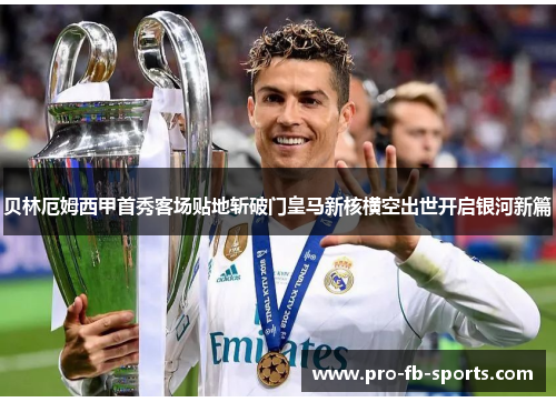 贝林厄姆西甲首秀客场贴地斩破门皇马新核横空出世开启银河新篇