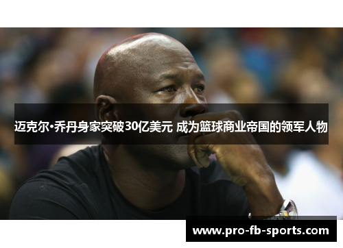 迈克尔·乔丹身家突破30亿美元 成为篮球商业帝国的领军人物