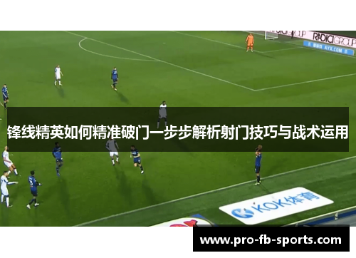 锋线精英如何精准破门一步步解析射门技巧与战术运用 锋线精英如何精准破门一步步解析射门技巧与战术运用