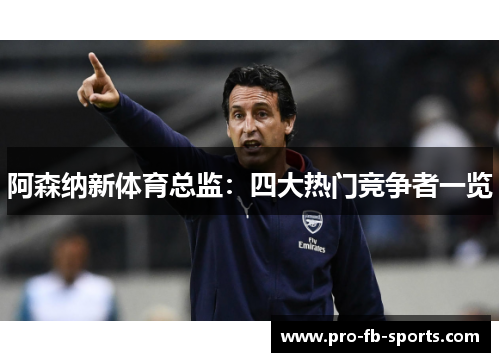 阿森纳新体育总监:四大热门竞争者一览 阿森纳新体育总监:四大热门竞争者一览