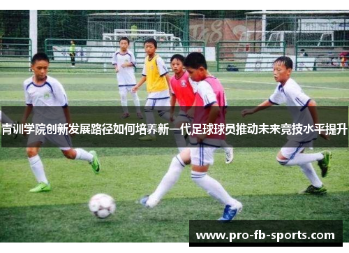 青训学院创新发展路径如何培养新一代足球球员推动未来竞技水平提升